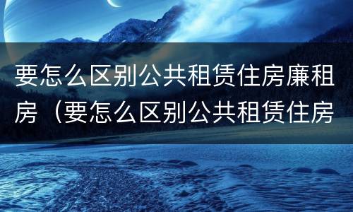 要怎么区别公共租赁住房廉租房（要怎么区别公共租赁住房廉租房呢）
