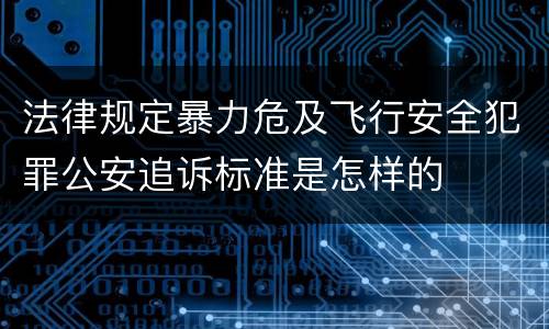 法律规定暴力危及飞行安全犯罪公安追诉标准是怎样的