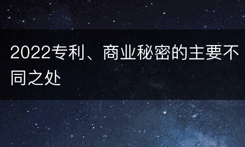 2022专利、商业秘密的主要不同之处