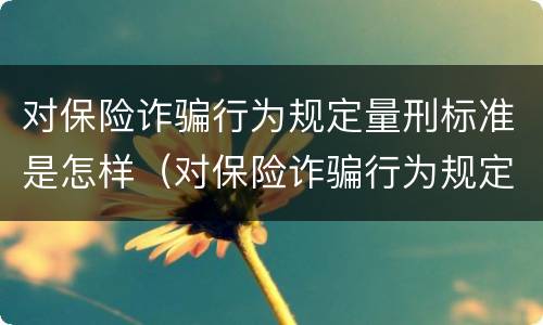 对保险诈骗行为规定量刑标准是怎样（对保险诈骗行为规定量刑标准是怎样规定的）
