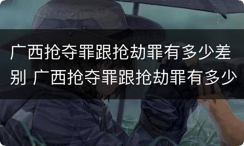 广西抢夺罪跟抢劫罪有多少差别 广西抢夺罪跟抢劫罪有多少差别呢
