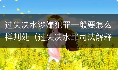 过失决水涉嫌犯罪一般要怎么样判处（过失决水罪司法解释）