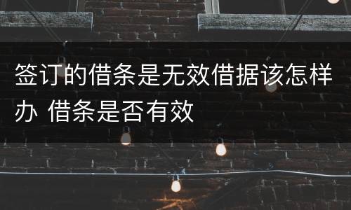 签订的借条是无效借据该怎样办 借条是否有效