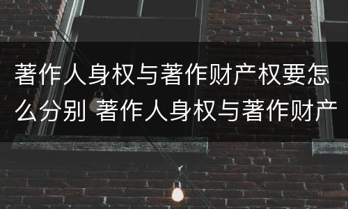 著作人身权与著作财产权要怎么分别 著作人身权与著作财产权要怎么分别使用