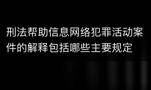 刑法帮助信息网络犯罪活动案件的解释包括哪些主要规定