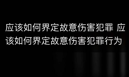 应该如何界定故意伤害犯罪 应该如何界定故意伤害犯罪行为