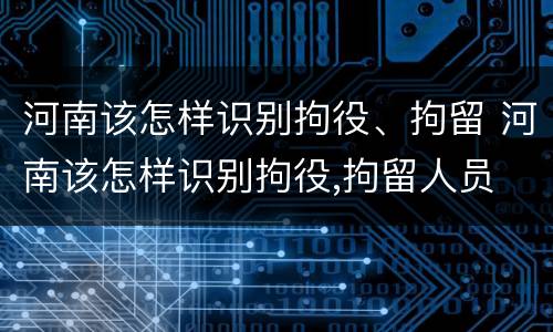 河南该怎样识别拘役、拘留 河南该怎样识别拘役,拘留人员