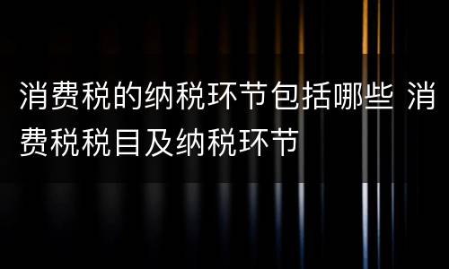 消费税的纳税环节包括哪些 消费税税目及纳税环节