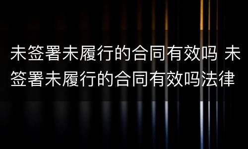 未签署未履行的合同有效吗 未签署未履行的合同有效吗法律