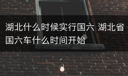 湖北什么时候实行国六 湖北省国六车什么时间开始