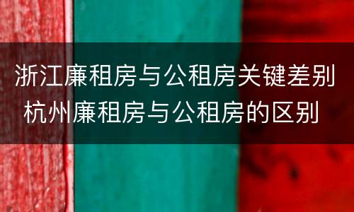 浙江廉租房与公租房关键差别 杭州廉租房与公租房的区别