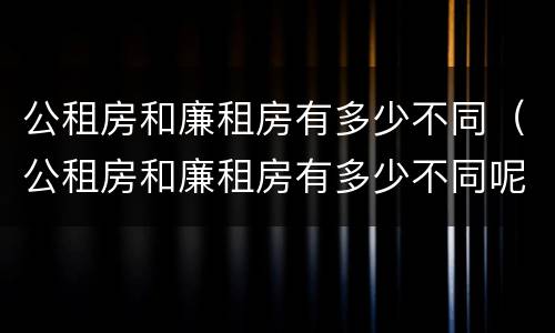 公租房和廉租房有多少不同（公租房和廉租房有多少不同呢）