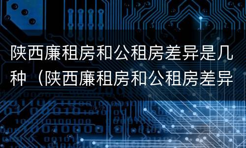 陕西廉租房和公租房差异是几种（陕西廉租房和公租房差异是几种情况）