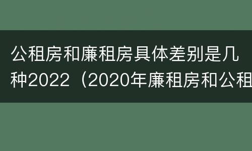 公租房和廉租房具体差别是几种2022（2020年廉租房和公租房的区别）