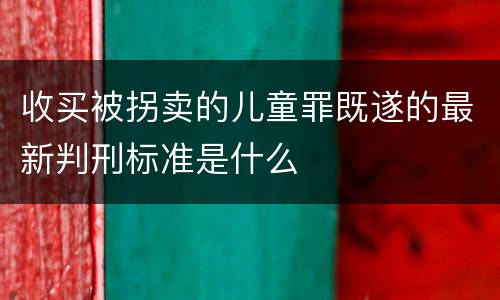 收买被拐卖的儿童罪既遂的最新判刑标准是什么