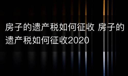 房子的遗产税如何征收 房子的遗产税如何征收2020