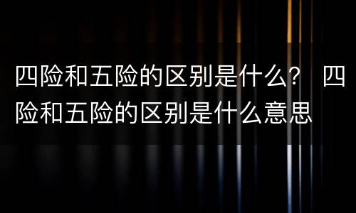四险和五险的区别是什么？ 四险和五险的区别是什么意思