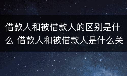 借款人和被借款人的区别是什么 借款人和被借款人是什么关系