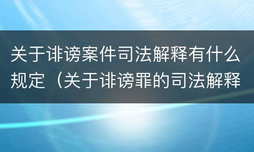 关于诽谤案件司法解释有什么规定（关于诽谤罪的司法解释）