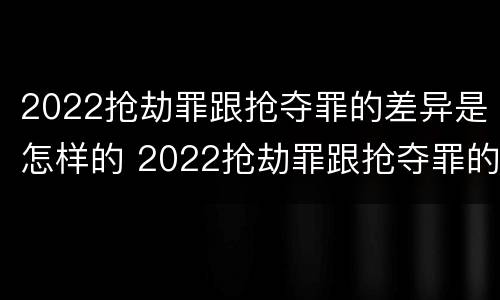 2022抢劫罪跟抢夺罪的差异是怎样的 2022抢劫罪跟抢夺罪的差异是怎样的呢