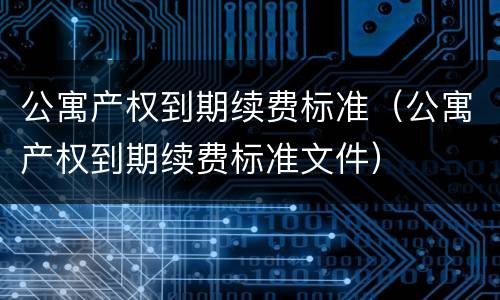 公寓产权到期续费标准（公寓产权到期续费标准文件）
