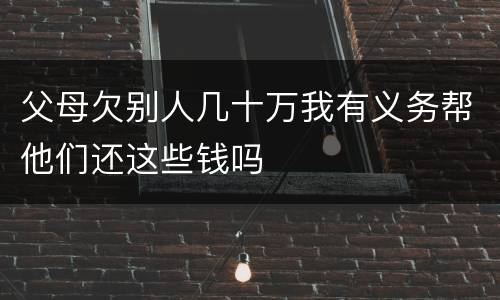 父母欠别人几十万我有义务帮他们还这些钱吗