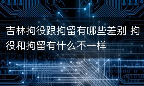 吉林拘役跟拘留有哪些差别 拘役和拘留有什么不一样