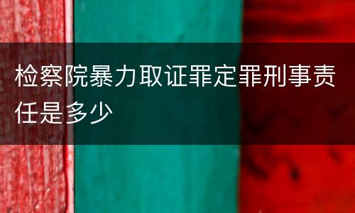 检察院暴力取证罪定罪刑事责任是多少