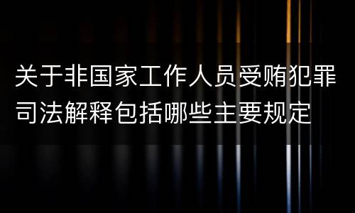 关于非国家工作人员受贿犯罪司法解释包括哪些主要规定
