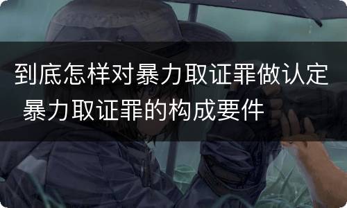 到底怎样对暴力取证罪做认定 暴力取证罪的构成要件