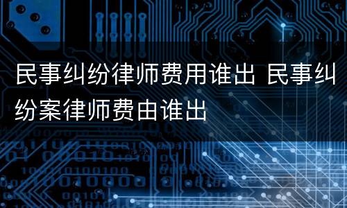 民事纠纷律师费用谁出 民事纠纷案律师费由谁出