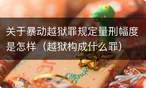 关于暴动越狱罪规定量刑幅度是怎样（越狱构成什么罪）