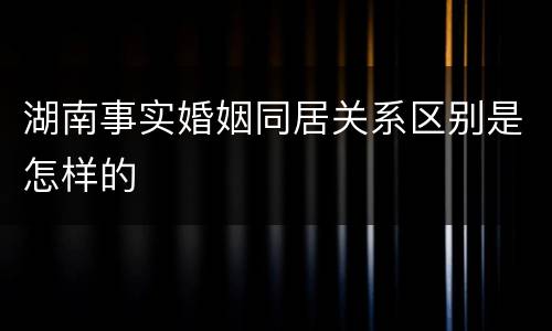 湖南事实婚姻同居关系区别是怎样的