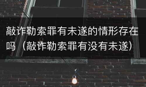 敲诈勒索罪有未遂的情形存在吗（敲诈勒索罪有没有未遂）