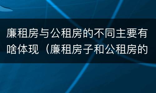 廉租房与公租房的不同主要有啥体现（廉租房子和公租房的区别）