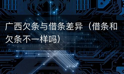 广西欠条与借条差异（借条和欠条不一样吗）