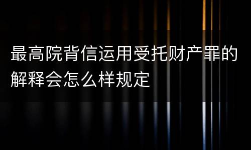 最高院背信运用受托财产罪的解释会怎么样规定