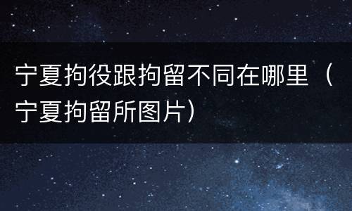 宁夏拘役跟拘留不同在哪里（宁夏拘留所图片）