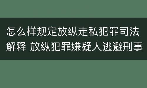 怎么样规定放纵走私犯罪司法解释 放纵犯罪嫌疑人逃避刑事责任