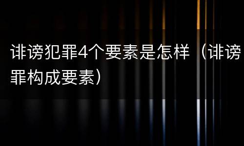 诽谤犯罪4个要素是怎样（诽谤罪构成要素）