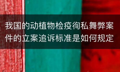 我国的动植物检疫徇私舞弊案件的立案追诉标准是如何规定