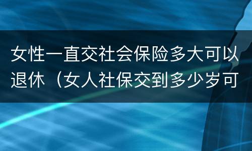 女性一直交社会保险多大可以退休（女人社保交到多少岁可以退休）