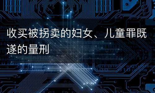 收买被拐卖的妇女、儿童罪既遂的量刑