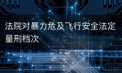 法院对暴力危及飞行安全法定量刑档次