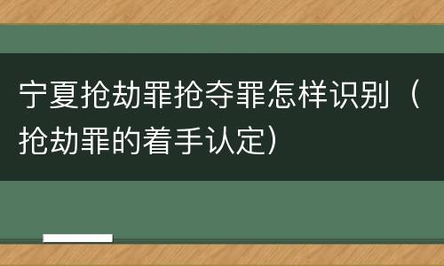 宁夏抢劫罪抢夺罪怎样识别（抢劫罪的着手认定）