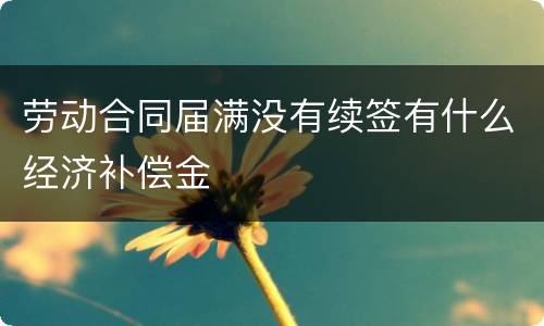 劳动合同届满没有续签有什么经济补偿金