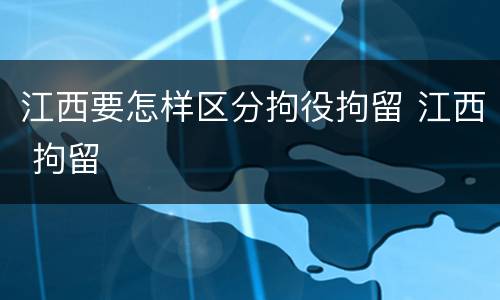 江西要怎样区分拘役拘留 江西 拘留