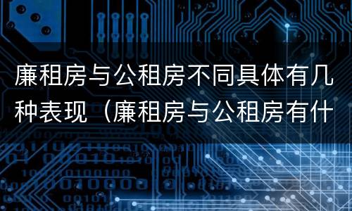 廉租房与公租房不同具体有几种表现（廉租房与公租房有什么不同）