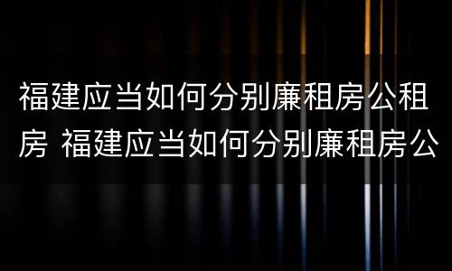 福建应当如何分别廉租房公租房 福建应当如何分别廉租房公租房和住宅房