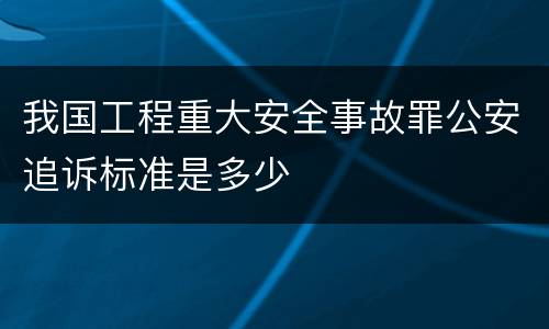我国工程重大安全事故罪公安追诉标准是多少